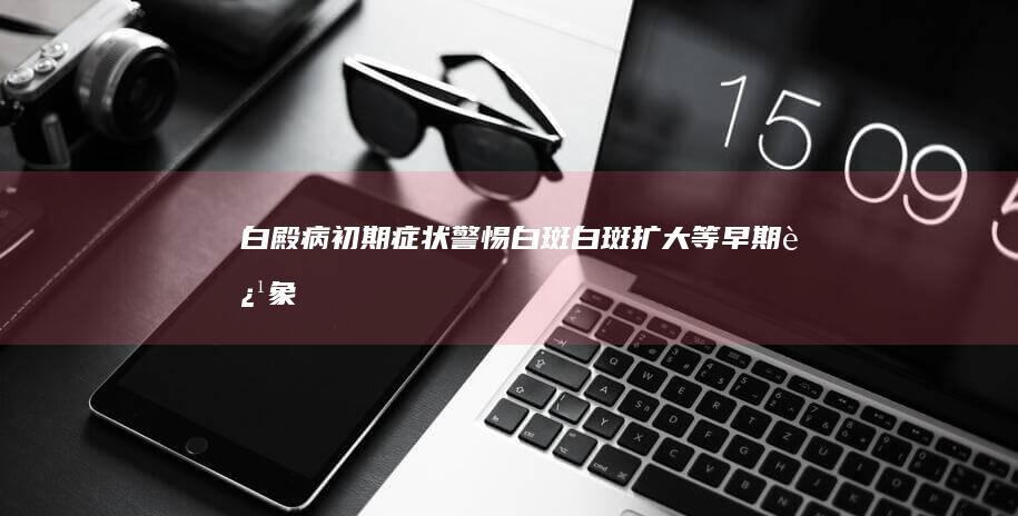 白殿病初期症状：警惕白斑、白斑扩大等早期迹象