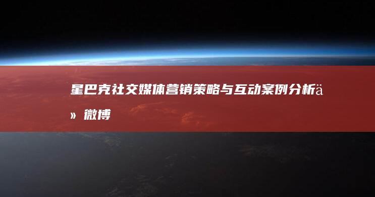 星巴克社交媒体营销策略与互动案例分析：从微博到微信的数字化转型之路