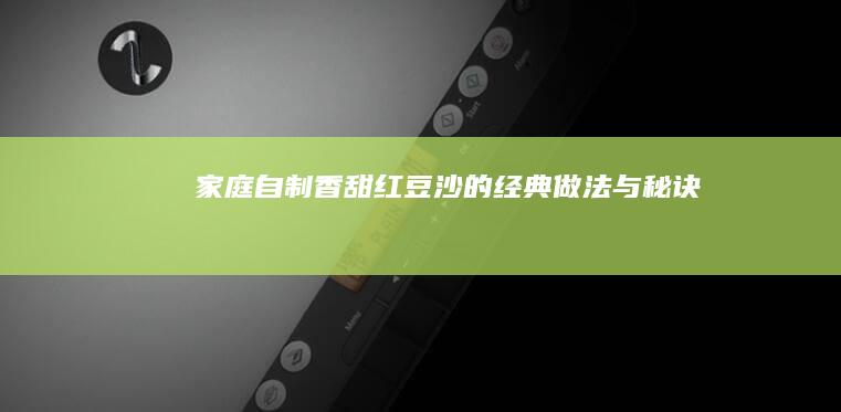 家庭自制香甜红豆沙的经典做法与秘诀